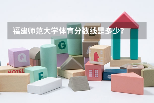 福建师范大学体育分数线是多少?