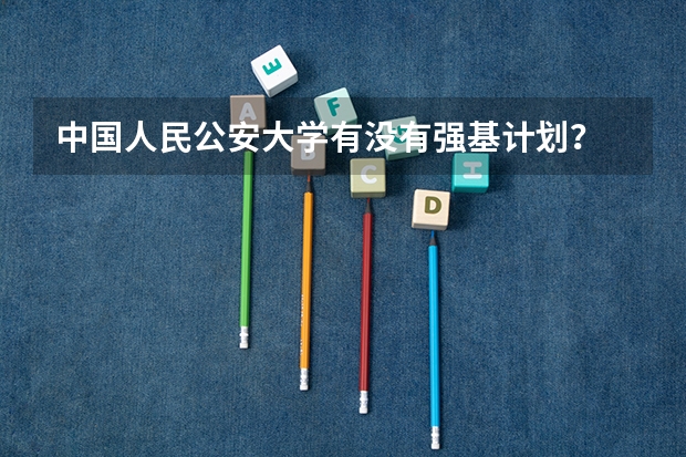 中国人民公安大学有没有强基计划? 强基线和本科线有何区别