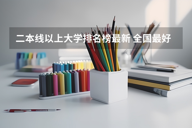 二本线以上大学排名榜最新 全国最好二本大学排名