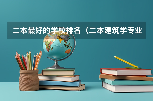 二本最好的学校排名（二本建筑学专业大学排名）