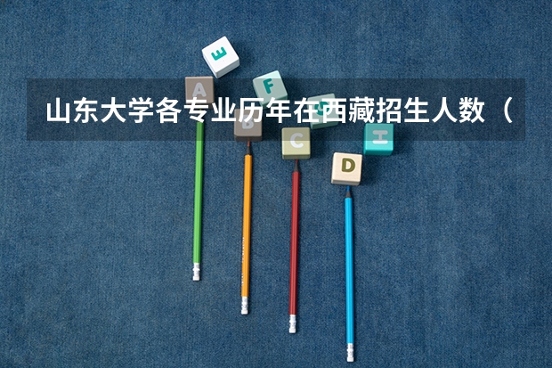山东大学各专业历年在西藏招生人数(学费介绍)