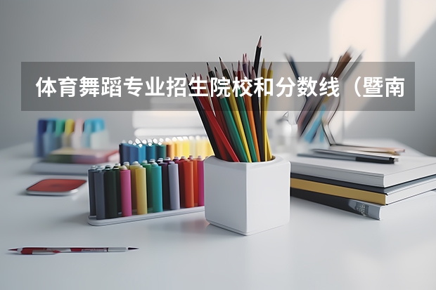 体育舞蹈专业招生院校和分数线(暨南师范大学体育舞蹈专业分数线)