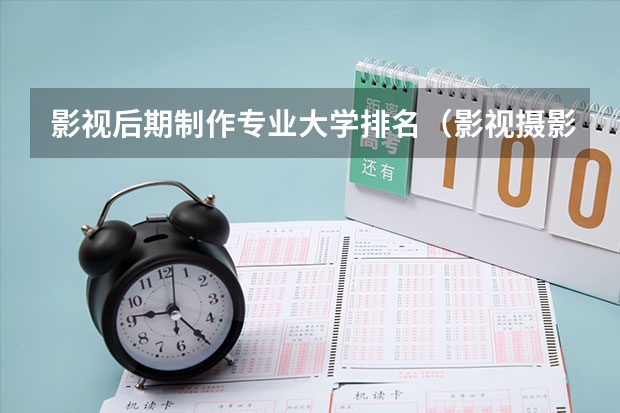 影视后期制作专业大学排名（影视摄影与制作大学排名）