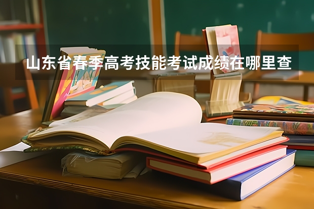 山东省春季高考技能考试成绩在哪里查询?