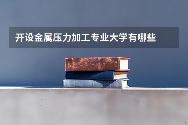 开设金属压力加工专业大学有哪些