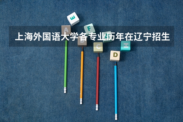 上海外国语大学各专业历年在辽宁招生人数(学费介绍)