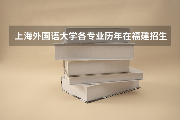 上海外国语大学各专业历年在福建招生人数(学费介绍)