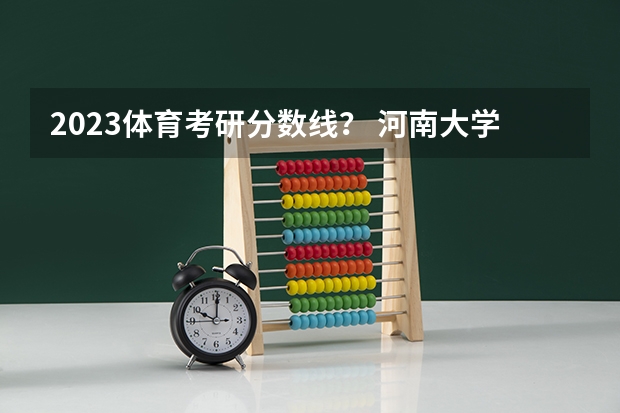 2023体育考研分数线？ 河南大学体育研究生复试线