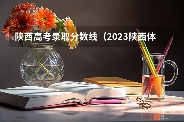 陕西高考录取分数线（2023陕西体育高考分数线）