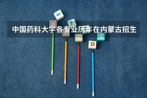 中国药科大学各专业历年在内蒙古招生人数(学费介绍)