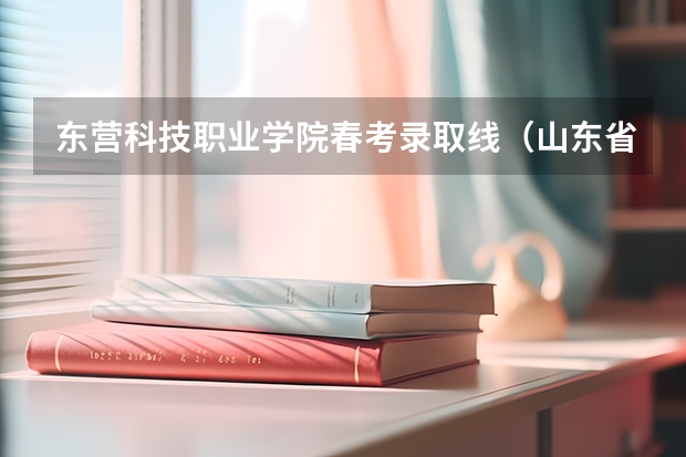 东营科技职业学院春考录取线(山东省春季高考成绩设置)