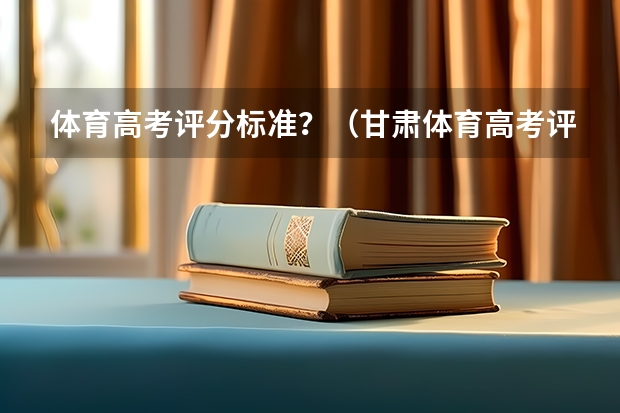 体育高考评分标准?(甘肃体育高考评分标准)